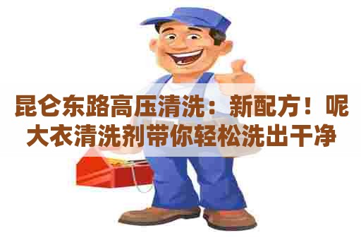 昆仑东路高压清洗:新配方!呢大衣清洗剂带你轻松洗出干净舒适的呢大衣! 昆仑东路高压清洗:新配方!呢大衣清洗剂带你轻松洗出干净舒适的呢大衣!