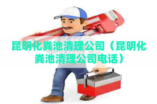 昆明化粪池清理公司（昆明化粪池清理公司电话）