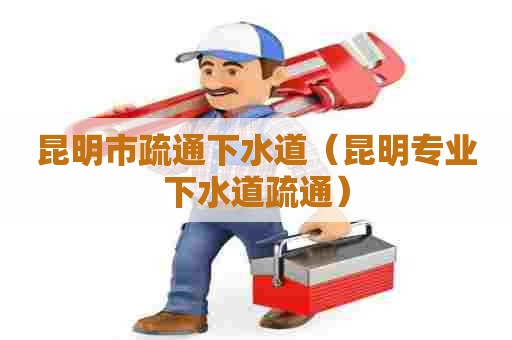 昆明市疏通下水道（昆明专业下水道疏通）