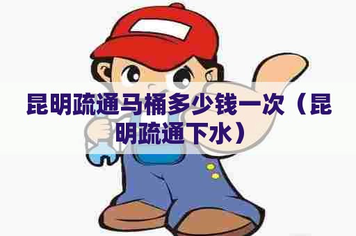 昆明疏通马桶多少钱一次(昆明疏通下水) 昆明疏通马桶多少钱一次(昆明疏通下水)