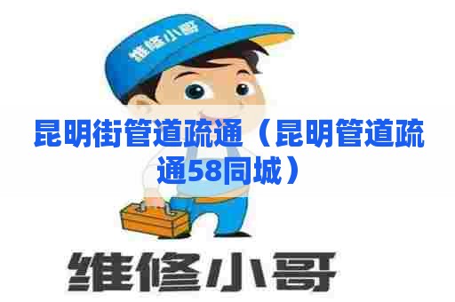 昆明街管道疏通（昆明管道疏通58同城）