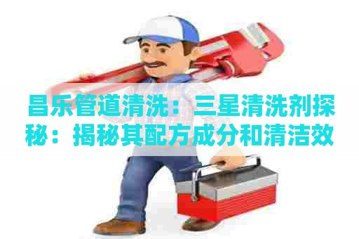 昌乐管道清洗:三星清洗剂探秘:揭秘其配方成分和清洁效果 昌乐管道清洗:三星清洗剂探秘:揭秘其配方成分和清洁效果