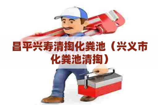 昌平兴寿清掏化粪池(兴义市化粪池清掏) 昌平兴寿清掏化粪池(兴义市化粪池清掏)