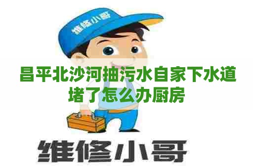 昌平北沙河抽污水自家下水道堵了怎么办厨房 昌平北沙河抽污水自家下水道堵了怎么办厨房