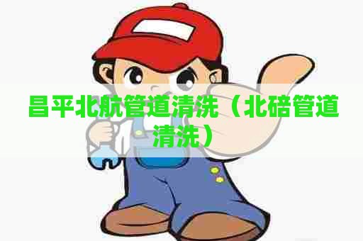 昌平北航管道清洗（北碚管道清洗）