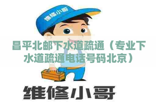 昌平北邮下水道疏通（专业下水道疏通电话号码北京）
