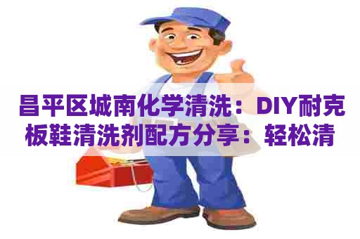 昌平区城南化学清洗:DIY耐克板鞋清洗剂配方分享:轻松清除污渍,恢复鞋子原貌 昌平区城南化学清洗:DIY耐克板鞋清洗剂配方分享:轻松清除污渍,恢复鞋子原貌