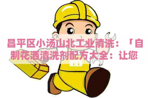 昌平区小汤山北工业清洗：「自制花洒清洗剂配方大全：让您的花洒焕然一新」