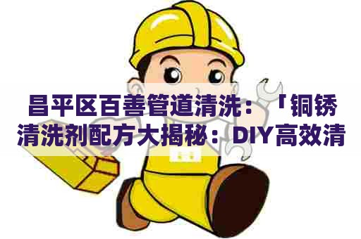 昌平区百善管道清洗：「铜锈清洗剂配方大揭秘：DIY高效清洗神器！」