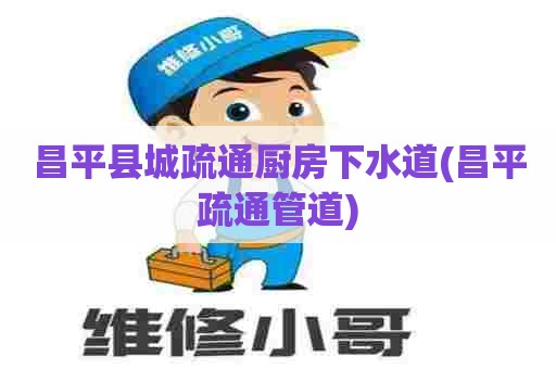 昌平县城疏通厨房下水道(昌平疏通管道) 昌平县城疏通厨房下水道(昌平疏通管道)