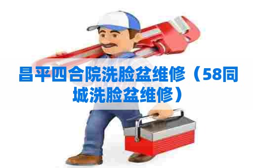 昌平四合院洗脸盆维修（58同城洗脸盆维修）