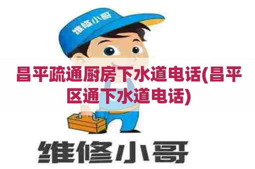 昌平疏通厨房下水道电话(昌平区通下水道电话)