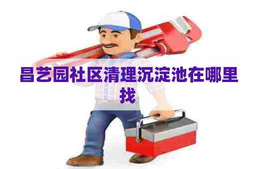 昌艺园社区清理沉淀池在哪里找