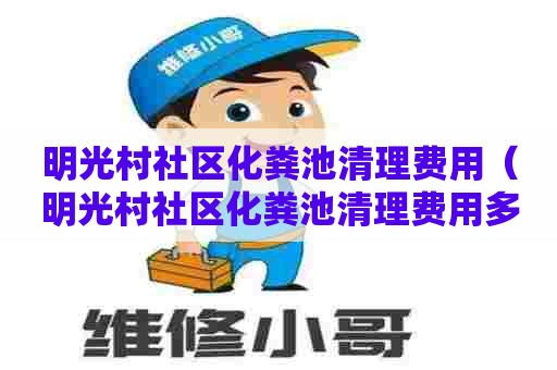 明光村社区化粪池清理费用(明光村社区化粪池清理费用多少) 明光村社区化粪池清理费用(明光村社区化粪池清理费用多少)