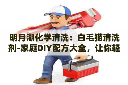 明月湖化学清洗：白毛猫清洗剂-家庭DIY配方大全，让你轻松掌握清洁妙招