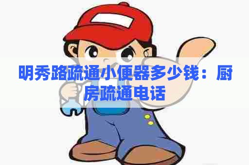 明秀路疏通小便器多少钱:厨房疏通电话 明秀路疏通小便器多少钱:厨房疏通电话