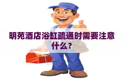 明苑酒店浴缸疏通时需要注意什么？
