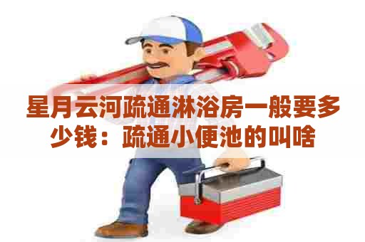 星月云河疏通淋浴房一般要多少钱：疏通小便池的叫啥