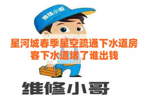 星河城春季星空疏通下水道房客下水道堵了谁出钱