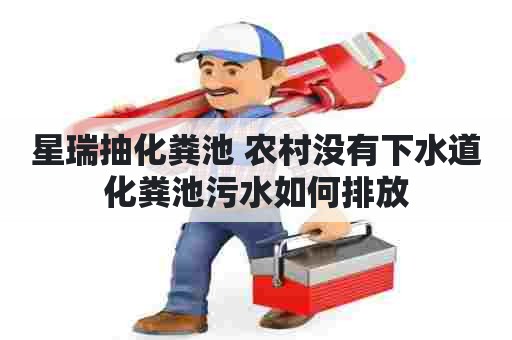 星瑞抽化粪池 农村没有下水道化粪池污水如何排放