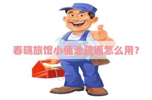 春晓旅馆小便池疏通怎么用？
