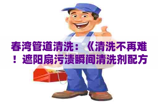 春湾管道清洗:《清洗不再难!遮阳扇污渍瞬间清洗剂配方大揭秘》 春湾管道清洗:《清洗不再难!遮阳扇污渍瞬间清洗剂配方大揭秘》