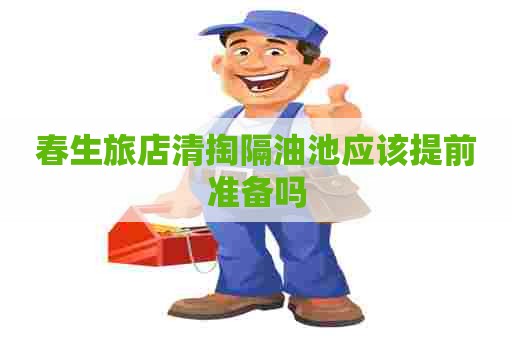 春生旅店清掏隔油池应该提前准备吗