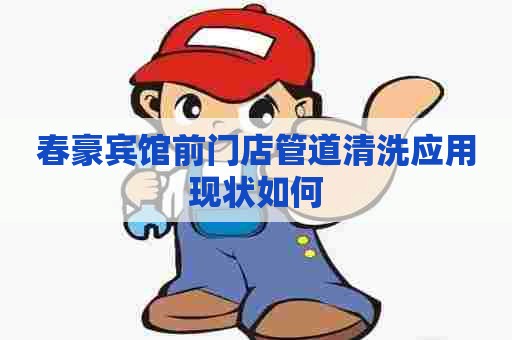 春豪宾馆前门店管道清洗应用现状如何