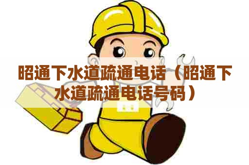 昭通下水道疏通电话（昭通下水道疏通电话号码）