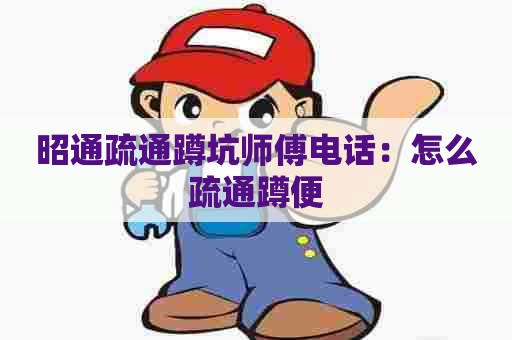 昭通疏通蹲坑师傅电话：怎么疏通蹲便