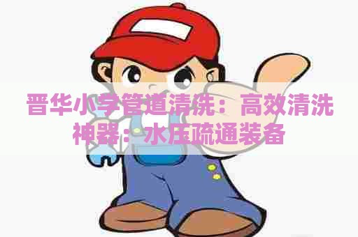 晋华小学管道清洗：高效清洗神器：水压疏通装备