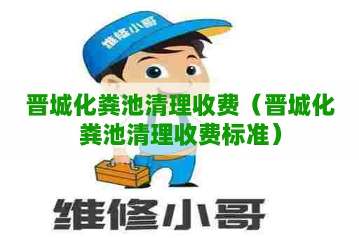 晋城化粪池清理收费（晋城化粪池清理收费标准）