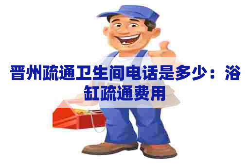 晋州疏通卫生间电话是多少:浴缸疏通费用 晋州疏通卫生间电话是多少:浴缸疏通费用