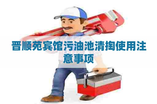 晋顺苑宾馆污油池清掏使用注意事项