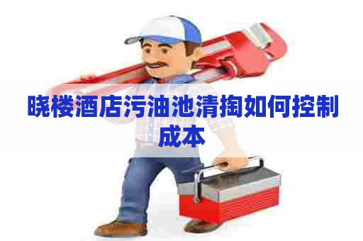 晓楼酒店污油池清掏如何控制成本