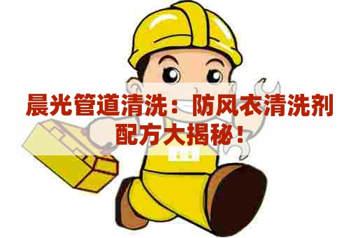 晨光管道清洗:防风衣清洗剂配方大揭秘! 晨光管道清洗:防风衣清洗剂配方大揭秘!