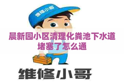 晨新园小区清理化粪池下水道堵塞了怎么通