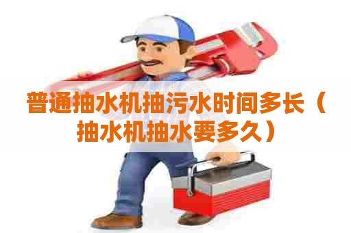 普通抽水机抽污水时间多长（抽水机抽水要多久）