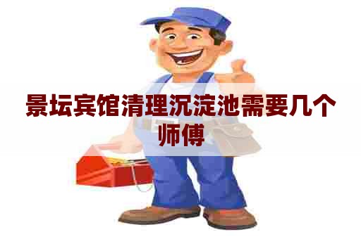 景坛宾馆清理沉淀池需要几个师傅