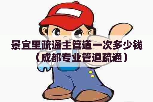 景宜里疏通主管道一次多少钱（成都专业管道疏通）