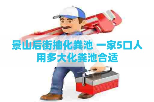 景山后街抽化粪池 一家5口人用多大化粪池合适