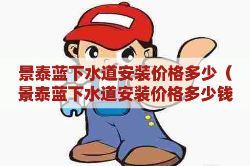景泰蓝下水道安装价格多少(景泰蓝下水道安装价格多少钱) 景泰蓝下水道安装价格多少(景泰蓝下水道安装价格多少钱)