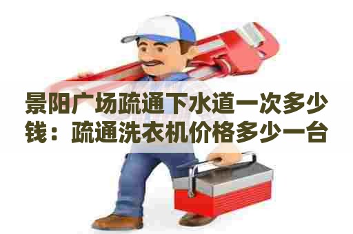 景阳广场疏通下水道一次多少钱:疏通洗衣机价格多少一台 景阳广场疏通下水道一次多少钱:疏通洗衣机价格多少一台