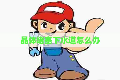 晶体堵塞下水道怎么办