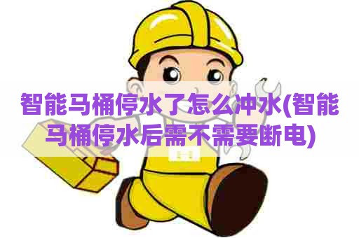 智能马桶停水了怎么冲水(智能马桶停水后需不需要断电)