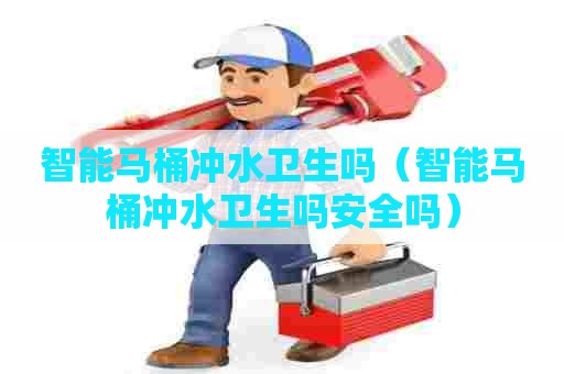 智能马桶冲水卫生吗（智能马桶冲水卫生吗安全吗）