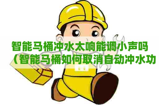 智能马桶冲水太响能调小声吗（智能马桶如何取消自动冲水功能）