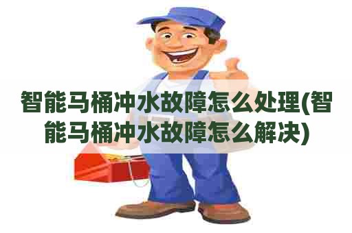 智能马桶冲水故障怎么处理(智能马桶冲水故障怎么解决)