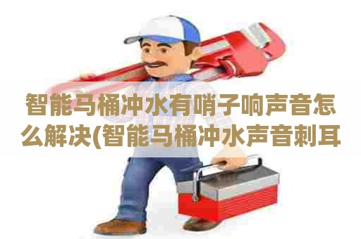 智能马桶冲水有哨子响声音怎么解决(智能马桶冲水声音刺耳) 智能马桶冲水有哨子响声音怎么解决(智能马桶冲水声音刺耳)