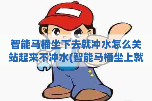 智能马桶坐下去就冲水怎么关站起来不冲水(智能马桶坐上就冲水怎么关)